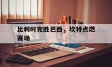 九游APP-比利时完胜巴西，坎特点燃赛场