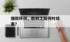 九游娱乐入口-强敌环伺，胜利之路何时结束？的简单介绍