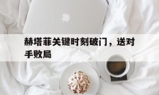 九游娱乐app下载-赫塔菲关键时刻破门，送对手败局的简单介绍