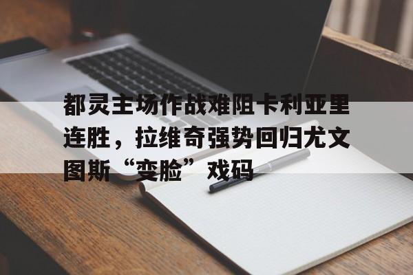 都灵主场作战难阻卡利亚里连胜，拉维奇强势回归尤文图斯“变脸”戏码的简单介绍