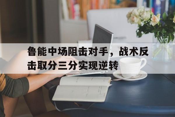 包含鲁能中场阻击对手,战术反击取分三分实现逆转的词条 包含鲁能中场阻击对手,战术反击取分三分实现逆转的词条